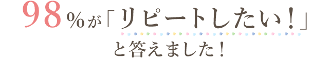 98％が「リピートしたい！」と答えました！